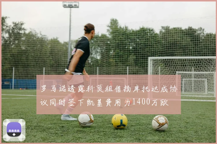 罗马诺透露科莫租借扬库托达成协议同时签下凯基费用为1400万欧