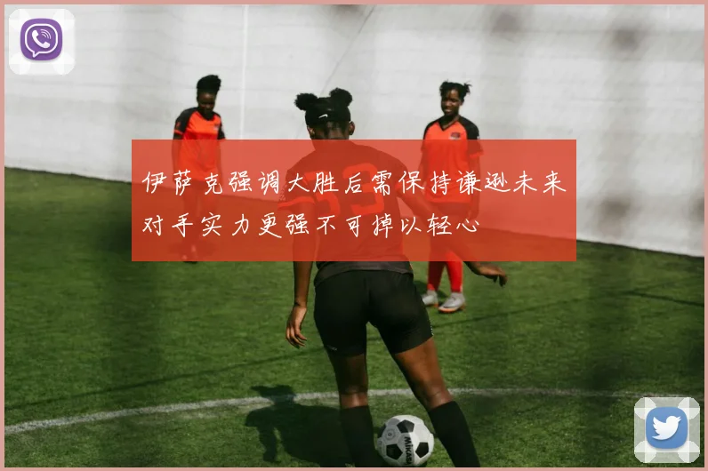 伊萨克强调大胜后需保持谦逊未来对手实力更强不可掉以轻心