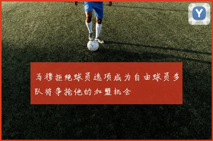 马穆拒绝球员选项成为自由球员多队将争抢他的加盟机会