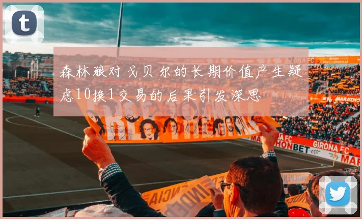 森林狼对戈贝尔的长期价值产生疑虑10换1交易的后果引发深思