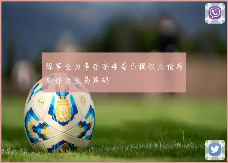 绿军全力争夺字母哥已提供杰伦布朗作为交易筹码