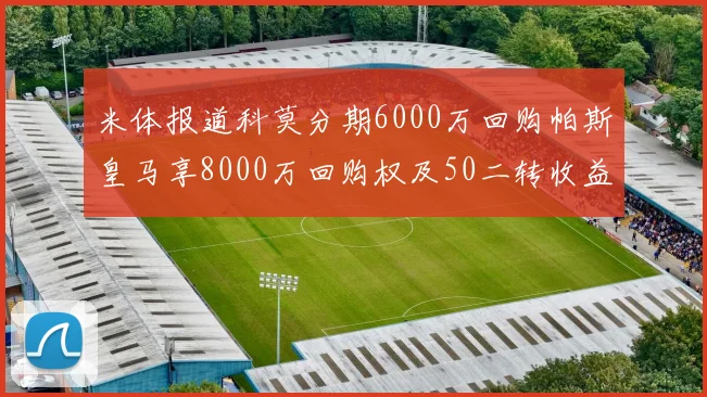 米体报道科莫分期6000万回购帕斯皇马享8000万回购权及50二转收益