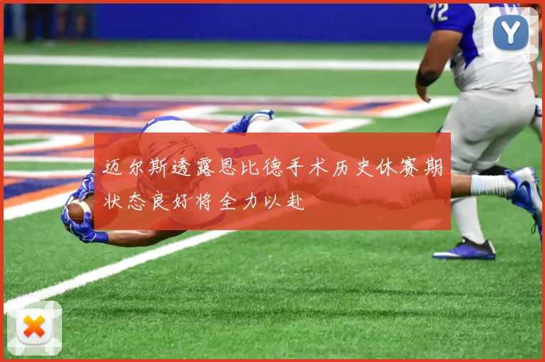 迈尔斯透露恩比德手术历史休赛期状态良好将全力以赴