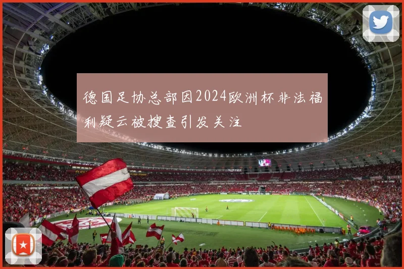 德国足协总部因2024欧洲杯非法福利疑云被搜查引发关注