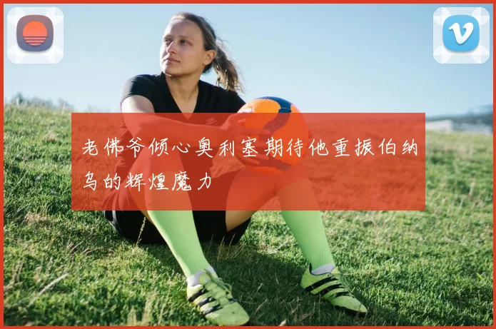 老佛爷倾心奥利塞期待他重振伯纳乌的辉煌魔力