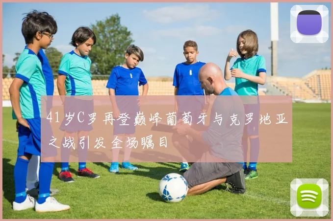 41岁C罗再登巅峰葡萄牙与克罗地亚之战引发全场瞩目