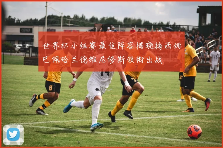世界杯小组赛最佳阵容揭晓梅西姆巴佩哈兰德维尼修斯领衔出战