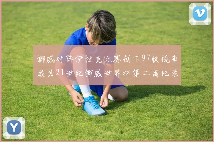 挪威对阵伊拉克比赛创下97收视率成为21世纪挪威世界杯第二高纪录