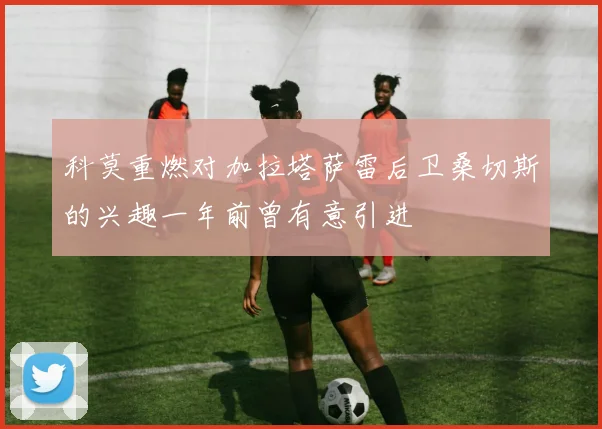 科莫重燃对加拉塔萨雷后卫桑切斯的兴趣一年前曾有意引进