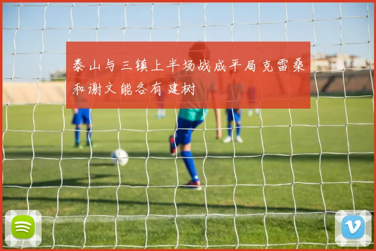 泰山与三镇上半场战成平局克雷桑和谢文能各有建树