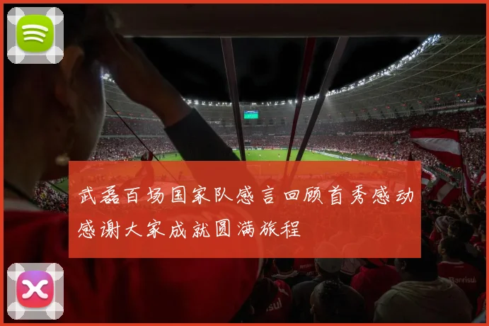 武磊百场国家队感言回顾首秀感动感谢大家成就圆满旅程