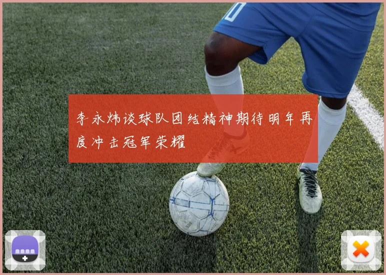 李永炜谈球队团结精神期待明年再度冲击冠军荣耀