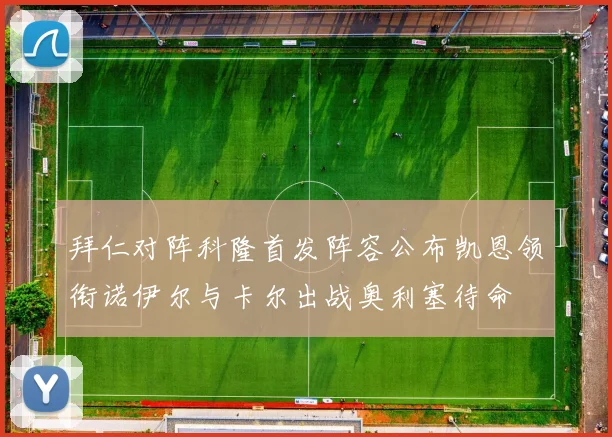 拜仁对阵科隆首发阵容公布凯恩领衔诺伊尔与卡尔出战奥利塞待命