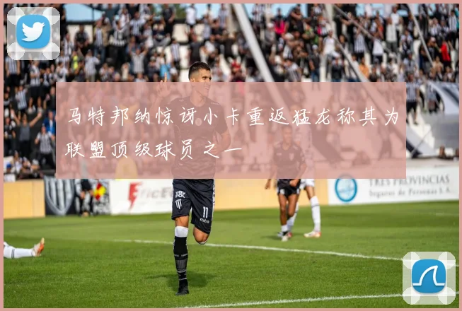 马特邦纳惊讶小卡重返猛龙称其为联盟顶级球员之一