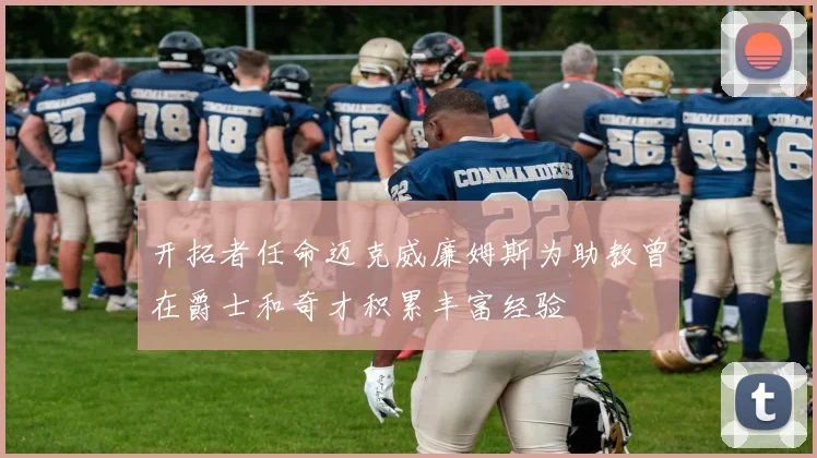 开拓者任命迈克威廉姆斯为助教曾在爵士和奇才积累丰富经验