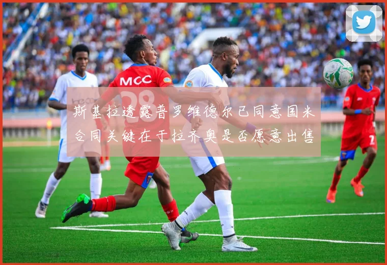斯基拉透露普罗维德尔已同意国米合同关键在于拉齐奥是否愿意出售