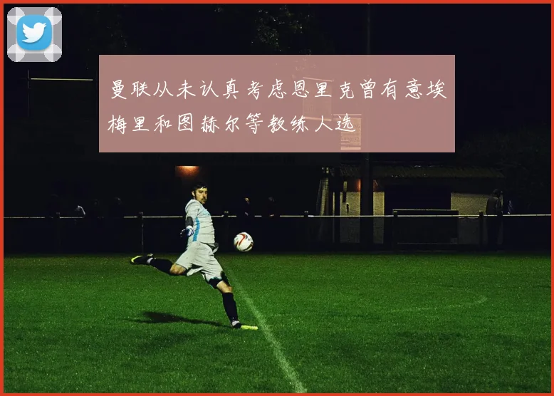 曼联从未认真考虑恩里克曾有意埃梅里和图赫尔等教练人选