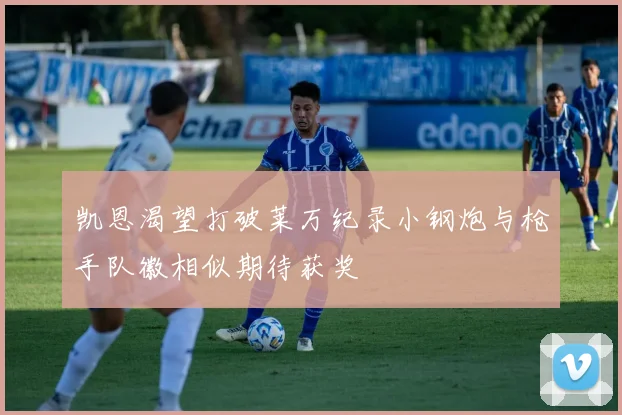 凯恩渴望打破莱万纪录小钢炮与枪手队徽相似期待获奖