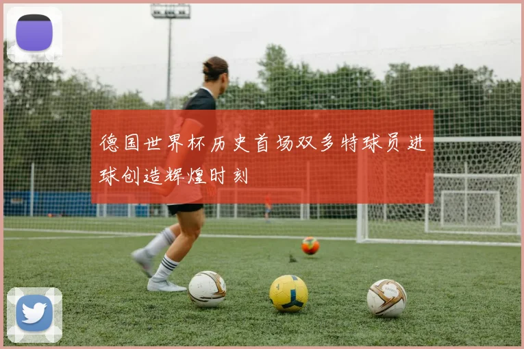 德国世界杯历史首场双多特球员进球创造辉煌时刻