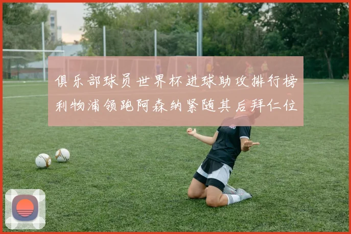 俱乐部球员世界杯进球助攻排行榜利物浦领跑阿森纳紧随其后拜仁位列第三