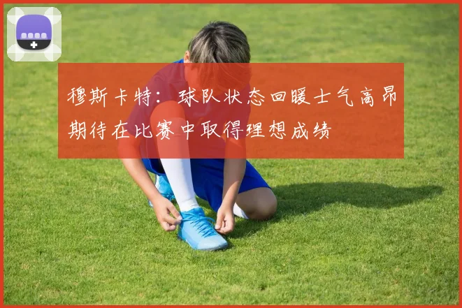 穆斯卡特：球队状态回暖士气高昂期待在比赛中取得理想成绩