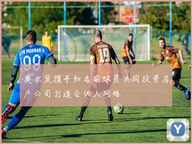 奥尔莫携手知名前球员共同投资房产公司打造合伙人网络