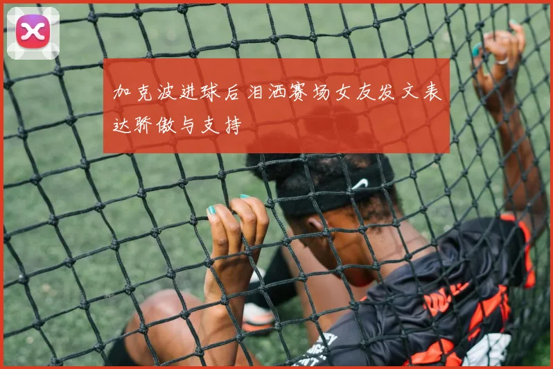 加克波进球后泪洒赛场女友发文表达骄傲与支持